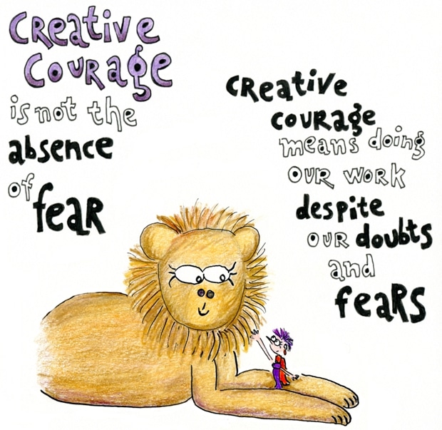 Creative courage is not the absence of fear. Creative courage means doing our work despite our doubts and fears.